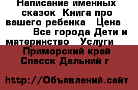 Написание именных сказок! Книга про вашего ребенка › Цена ­ 2 000 - Все города Дети и материнство » Услуги   . Приморский край,Спасск-Дальний г.